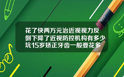 花了快两万元治近视视力反倒下降了近视防控机构有多少坑15岁矫正牙齿一般要花多少钱呢