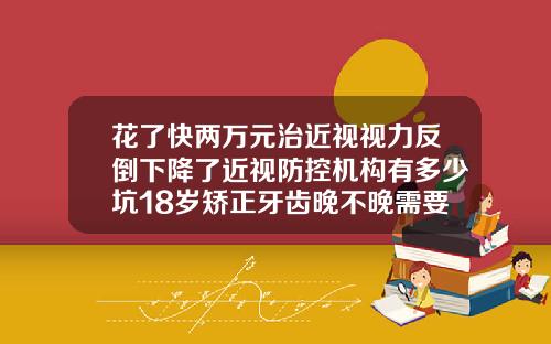 花了快两万元治近视视力反倒下降了近视防控机构有多少坑18岁矫正牙齿晚不晚需要多少钱