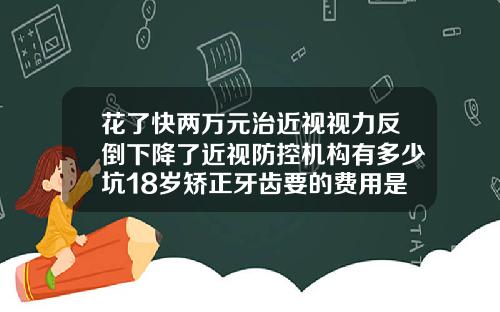 花了快两万元治近视视力反倒下降了近视防控机构有多少坑18岁矫正牙齿要的费用是什么