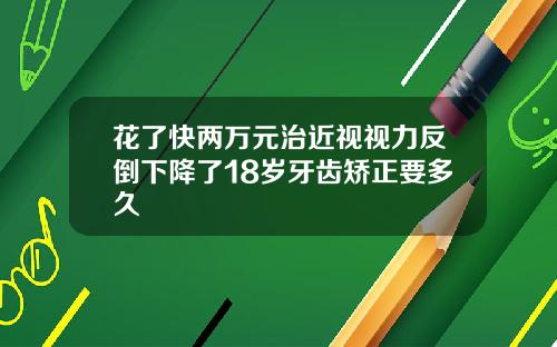 花了快两万元治近视视力反倒下降了18岁牙齿矫正要多久