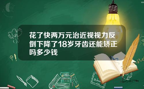花了快两万元治近视视力反倒下降了18岁牙齿还能矫正吗多少钱