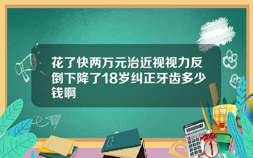 花了快两万元治近视视力反倒下降了18岁纠正牙齿多少钱啊