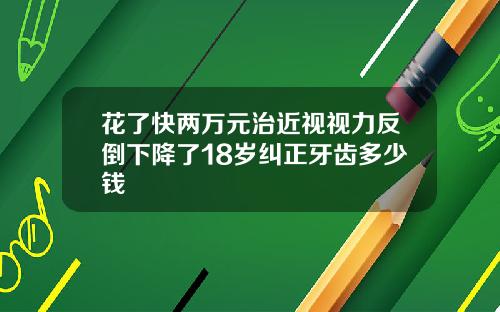 花了快两万元治近视视力反倒下降了18岁纠正牙齿多少钱