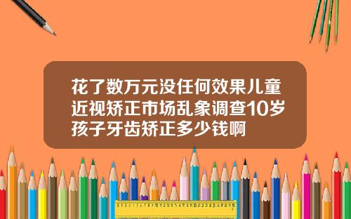 花了数万元没任何效果儿童近视矫正市场乱象调查10岁孩子牙齿矫正多少钱啊