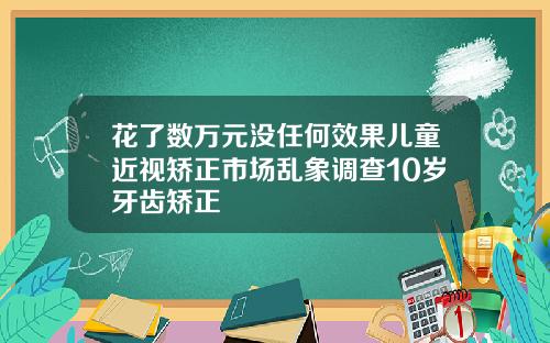 花了数万元没任何效果儿童近视矫正市场乱象调查10岁牙齿矫正