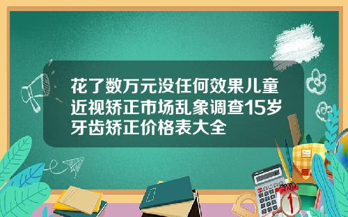 花了数万元没任何效果儿童近视矫正市场乱象调查15岁牙齿矫正价格表大全