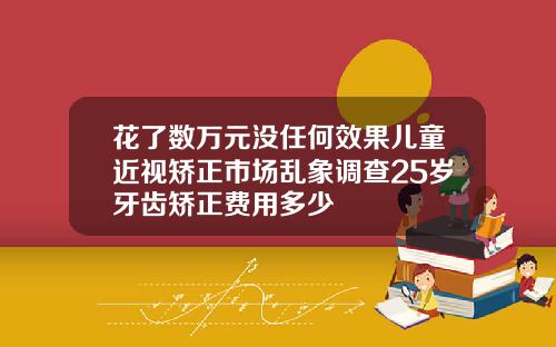花了数万元没任何效果儿童近视矫正市场乱象调查25岁牙齿矫正费用多少