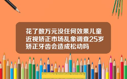 花了数万元没任何效果儿童近视矫正市场乱象调查25岁矫正牙齿会造成松动吗