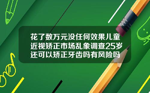 花了数万元没任何效果儿童近视矫正市场乱象调查25岁还可以矫正牙齿吗有风险吗
