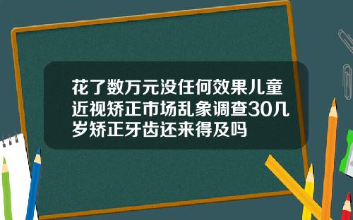 花了数万元没任何效果儿童近视矫正市场乱象调查30几岁矫正牙齿还来得及吗