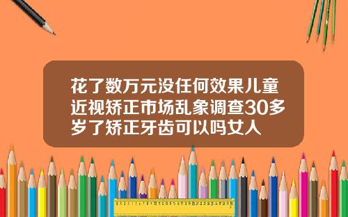 花了数万元没任何效果儿童近视矫正市场乱象调查30多岁了矫正牙齿可以吗女人
