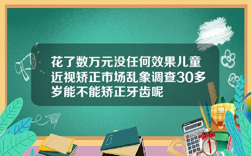 花了数万元没任何效果儿童近视矫正市场乱象调查30多岁能不能矫正牙齿呢