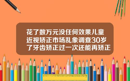 花了数万元没任何效果儿童近视矫正市场乱象调查30岁了牙齿矫正过一次还能再矫正吗