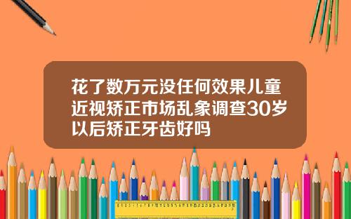 花了数万元没任何效果儿童近视矫正市场乱象调查30岁以后矫正牙齿好吗
