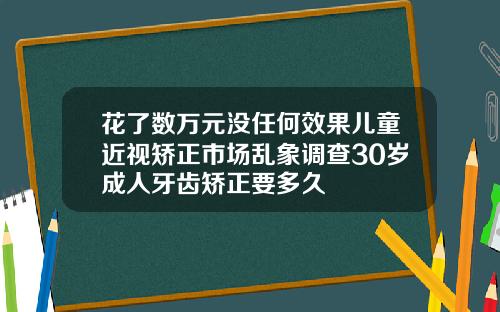 花了数万元没任何效果儿童近视矫正市场乱象调查30岁成人牙齿矫正要多久