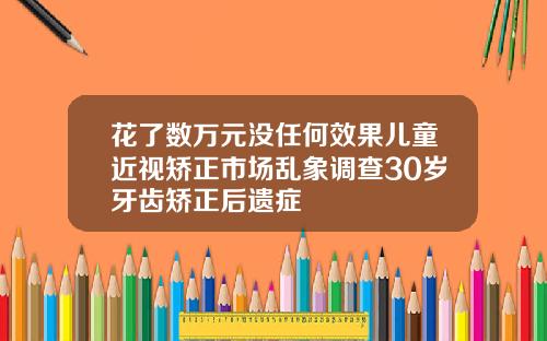 花了数万元没任何效果儿童近视矫正市场乱象调查30岁牙齿矫正后遗症