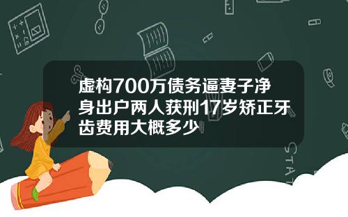 虚构700万债务逼妻子净身出户两人获刑17岁矫正牙齿费用大概多少