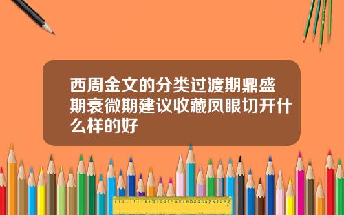 西周金文的分类过渡期鼎盛期衰微期建议收藏凤眼切开什么样的好