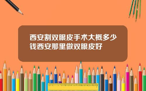 西安割双眼皮手术大概多少钱西安那里做双眼皮好