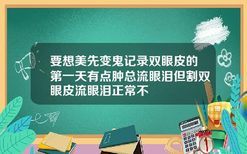 要想美先变鬼记录双眼皮的第一天有点肿总流眼泪但割双眼皮流眼泪正常不