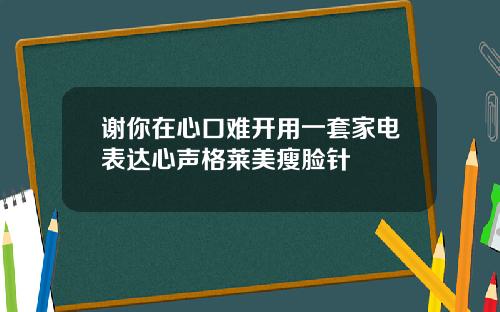 谢你在心口难开用一套家电表达心声格莱美瘦脸针