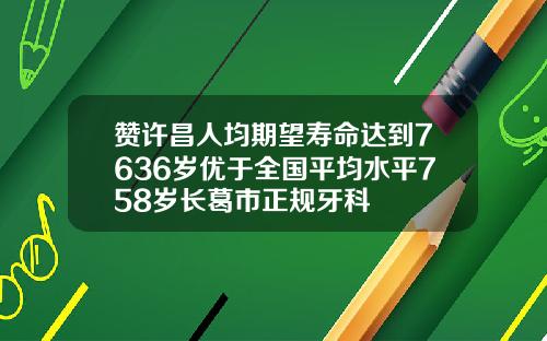 赞许昌人均期望寿命达到7636岁优于全国平均水平758岁长葛市正规牙科