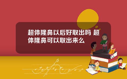 超体隆鼻以后好取出吗 超体隆鼻可以取出来么