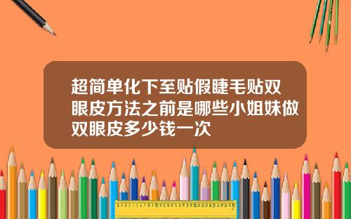 超简单化下至贴假睫毛贴双眼皮方法之前是哪些小姐妹做双眼皮多少钱一次