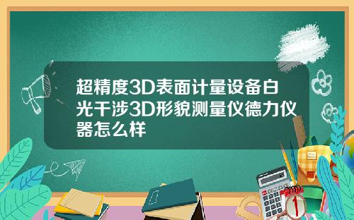 超精度3D表面计量设备白光干涉3D形貌测量仪德力仪器怎么样