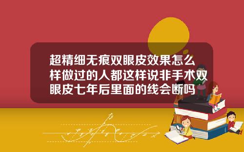 超精细无痕双眼皮效果怎么样做过的人都这样说非手术双眼皮七年后里面的线会断吗
