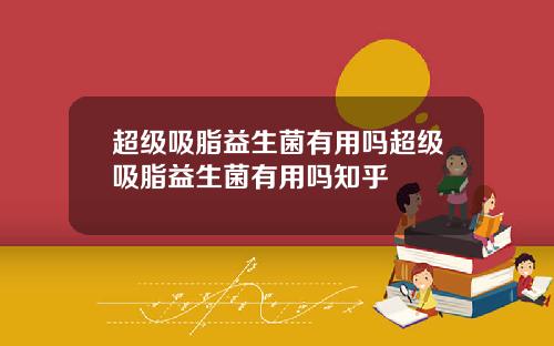 超级吸脂益生菌有用吗超级吸脂益生菌有用吗知乎