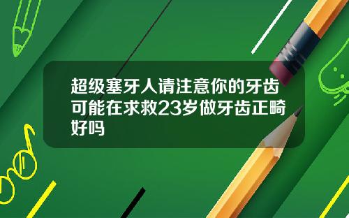 超级塞牙人请注意你的牙齿可能在求救23岁做牙齿正畸好吗