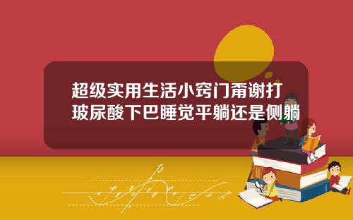 超级实用生活小窍门甭谢打玻尿酸下巴睡觉平躺还是侧躺