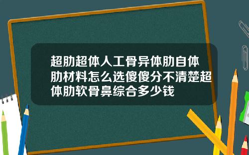 超肋超体人工骨异体肋自体肋材料怎么选傻傻分不清楚超体肋软骨鼻综合多少钱