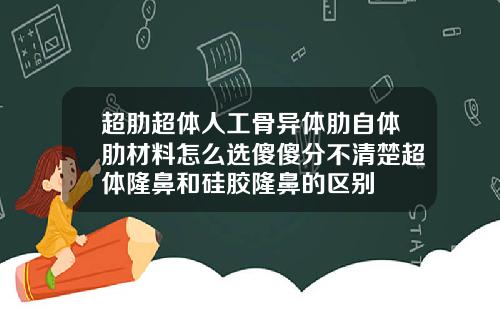 超肋超体人工骨异体肋自体肋材料怎么选傻傻分不清楚超体隆鼻和硅胶隆鼻的区别