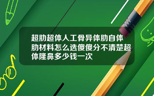 超肋超体人工骨异体肋自体肋材料怎么选傻傻分不清楚超体隆鼻多少钱一次