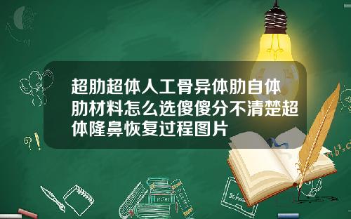 超肋超体人工骨异体肋自体肋材料怎么选傻傻分不清楚超体隆鼻恢复过程图片
