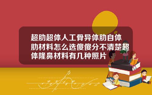 超肋超体人工骨异体肋自体肋材料怎么选傻傻分不清楚超体隆鼻材料有几种照片