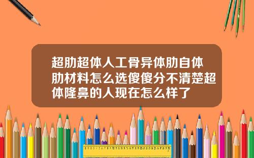 超肋超体人工骨异体肋自体肋材料怎么选傻傻分不清楚超体隆鼻的人现在怎么样了