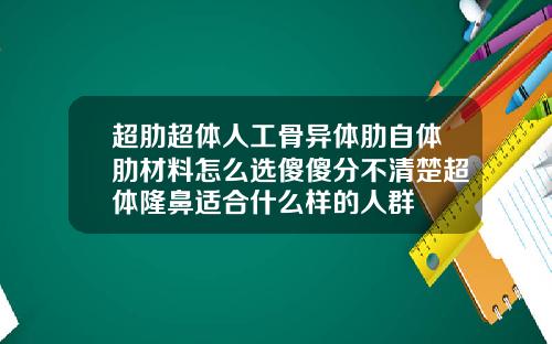 超肋超体人工骨异体肋自体肋材料怎么选傻傻分不清楚超体隆鼻适合什么样的人群