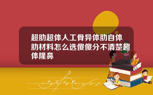 超肋超体人工骨异体肋自体肋材料怎么选傻傻分不清楚超体隆鼻