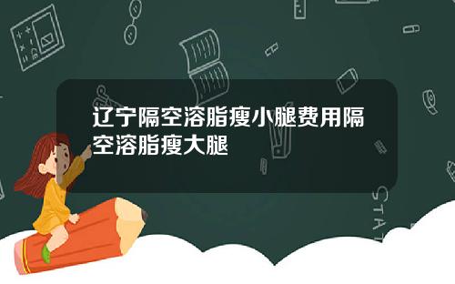 辽宁隔空溶脂瘦小腿费用隔空溶脂瘦大腿