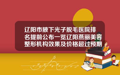 辽阳市腋下光子脱毛医院排名提前公布一览辽阳燕丽美容整形机构效果及价格超过预期