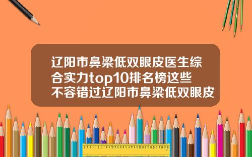 辽阳市鼻梁低双眼皮医生综合实力top10排名榜这些不容错过辽阳市鼻梁低双眼皮医生