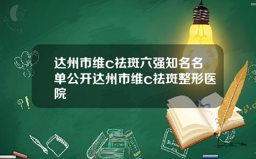 达州市维c祛斑六强知名名单公开达州市维c祛斑整形医院