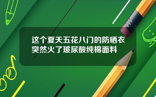 这个夏天五花八门的防晒衣突然火了玻尿酸纯棉面料