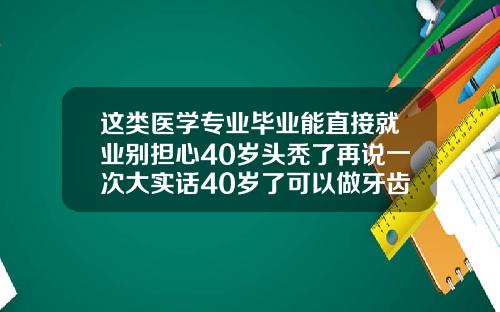 这类医学专业毕业能直接就业别担心40岁头秃了再说一次大实话40岁了可以做牙齿矫正吗女