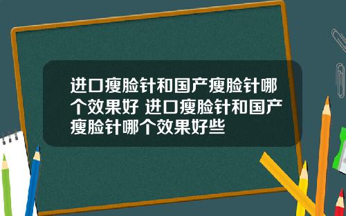 进口瘦脸针和国产瘦脸针哪个效果好 进口瘦脸针和国产瘦脸针哪个效果好些