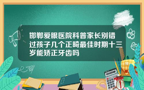 邯郸爱眼医院科普家长别错过孩子几个正畸最佳时期十三岁能矫正牙齿吗