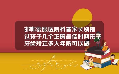 邯郸爱眼医院科普家长别错过孩子几个正畸最佳时期孩子牙齿矫正多大年龄可以做